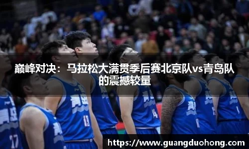 巅峰对决：马拉松大满贯季后赛北京队vs青岛队的震撼较量