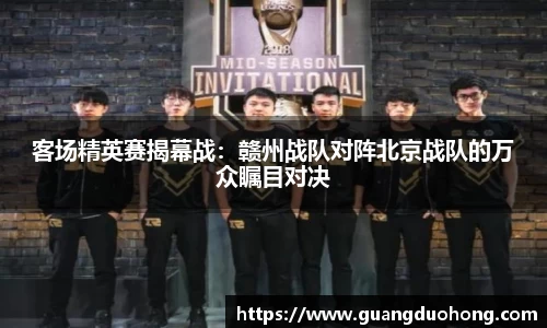客场精英赛揭幕战：赣州战队对阵北京战队的万众瞩目对决