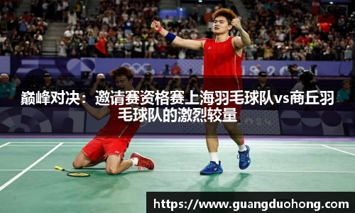 巅峰对决：邀请赛资格赛上海羽毛球队vs商丘羽毛球队的激烈较量