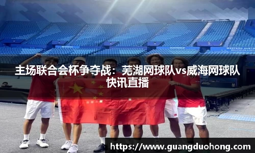 主场联合会杯争夺战：芜湖网球队vs威海网球队快讯直播