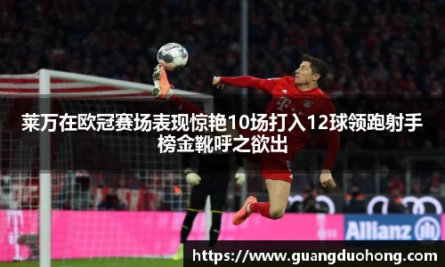 莱万在欧冠赛场表现惊艳10场打入12球领跑射手榜金靴呼之欲出