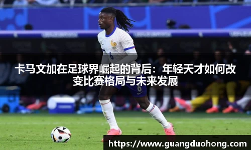 卡马文加在足球界崛起的背后：年轻天才如何改变比赛格局与未来发展